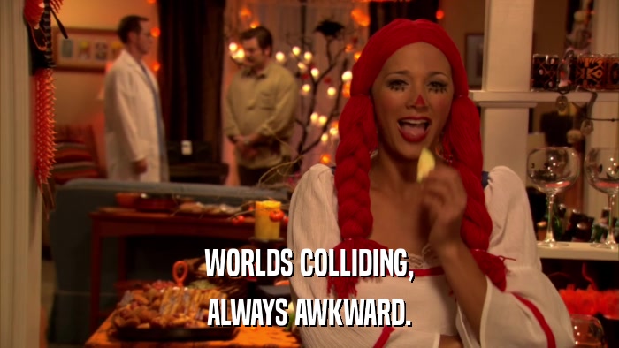 WORLDS COLLIDING, ALWAYS AWKWARD. 