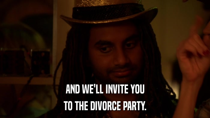 AND WE'LL INVITE YOU TO THE DIVORCE PARTY. 