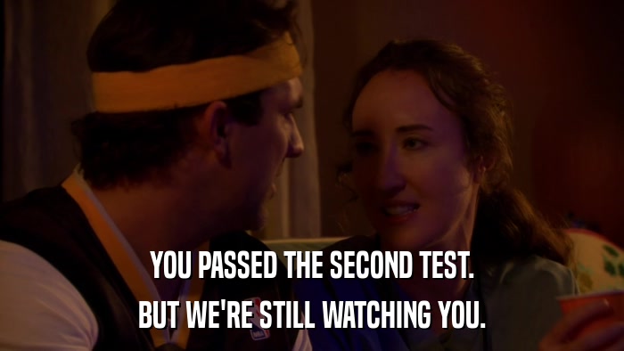 YOU PASSED THE SECOND TEST. BUT WE'RE STILL WATCHING YOU. 