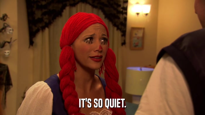IT'S SO QUIET.  