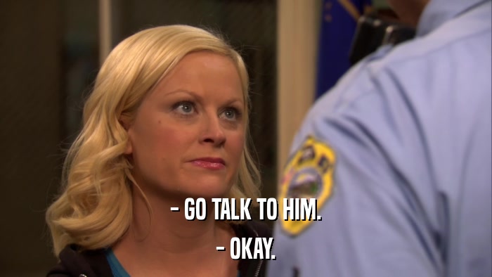 - GO TALK TO HIM. - OKAY. 