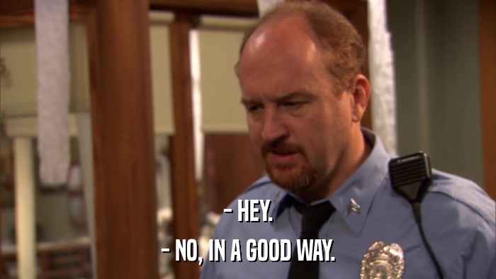 - HEY. - NO, IN A GOOD WAY. 