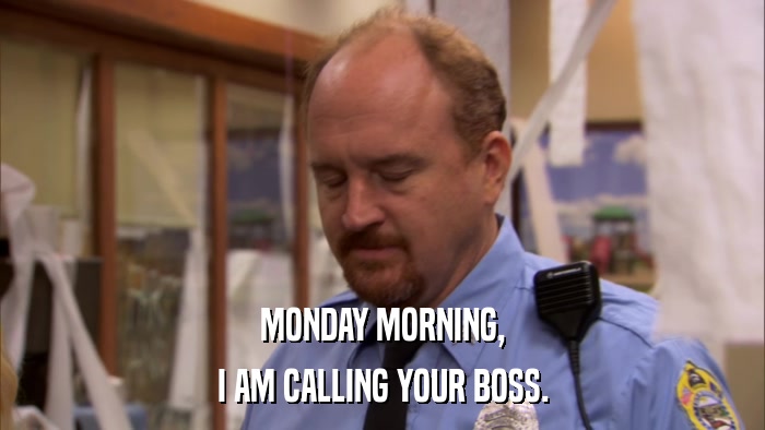 MONDAY MORNING, I AM CALLING YOUR BOSS. 