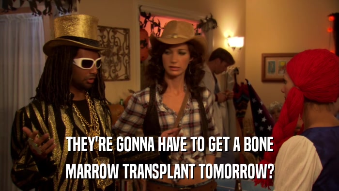 THEY'RE GONNA HAVE TO GET A BONE MARROW TRANSPLANT TOMORROW? 