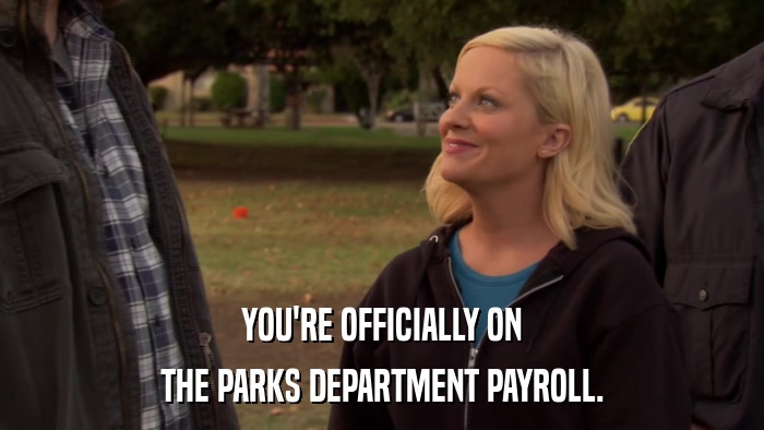 YOU'RE OFFICIALLY ON THE PARKS DEPARTMENT PAYROLL. 