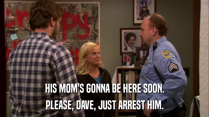 HIS MOM'S GONNA BE HERE SOON. PLEASE, DAVE, JUST ARREST HIM. 