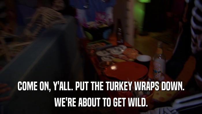 COME ON, Y'ALL. PUT THE TURKEY WRAPS DOWN. WE'RE ABOUT TO GET WILD. 