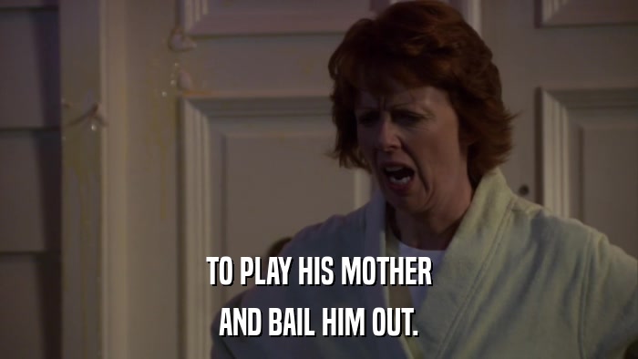TO PLAY HIS MOTHER AND BAIL HIM OUT. 