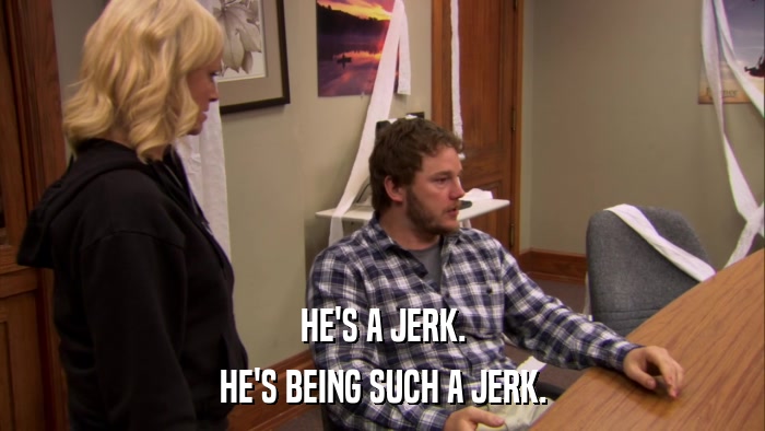 HE'S A JERK. HE'S BEING SUCH A JERK. 