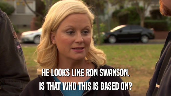 HE LOOKS LIKE RON SWANSON. IS THAT WHO THIS IS BASED ON? 