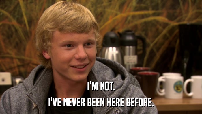 I'M NOT. I'VE NEVER BEEN HERE BEFORE. 