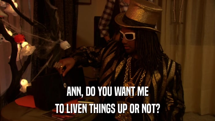 ANN, DO YOU WANT ME TO LIVEN THINGS UP OR NOT? 