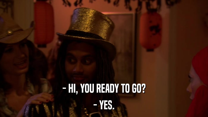 - HI, YOU READY TO GO? - YES. 