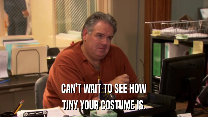 CAN'T WAIT TO SEE HOW TINY YOUR COSTUME IS. 
