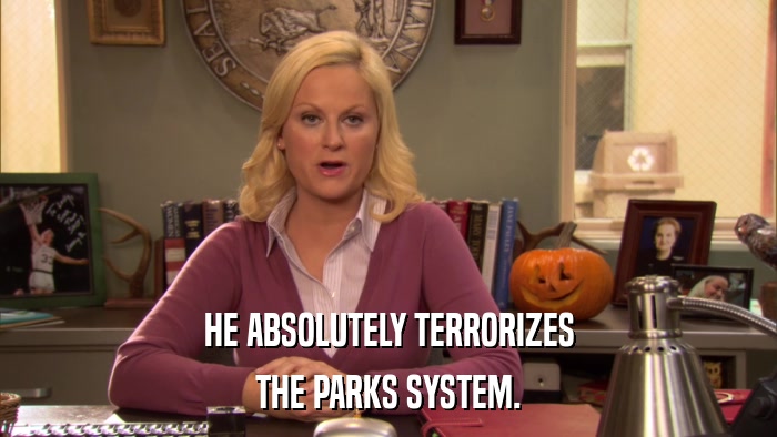 HE ABSOLUTELY TERRORIZES THE PARKS SYSTEM. 