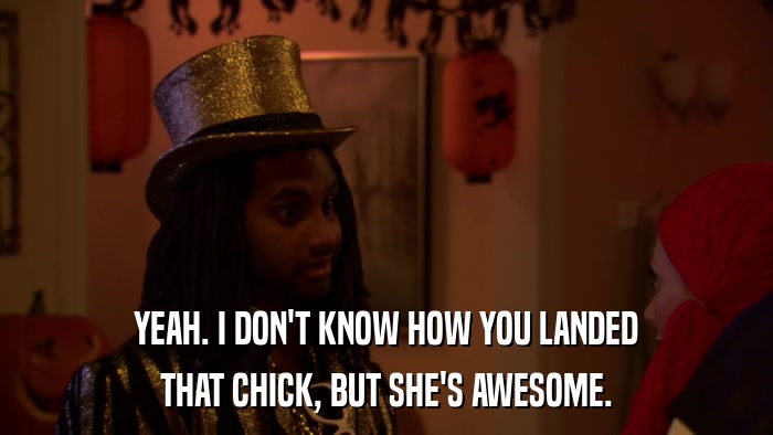 YEAH. I DON'T KNOW HOW YOU LANDED THAT CHICK, BUT SHE'S AWESOME. 