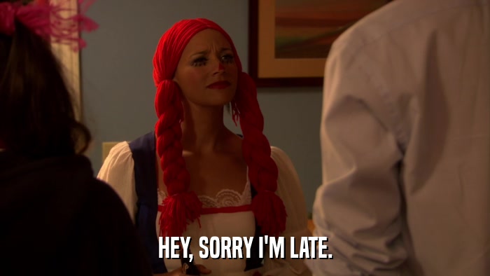 HEY, SORRY I'M LATE.  