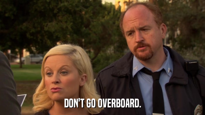DON'T GO OVERBOARD.  