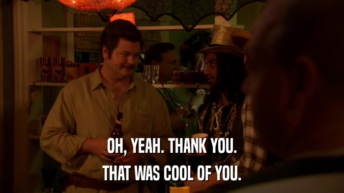 OH, YEAH. THANK YOU. THAT WAS COOL OF YOU. 