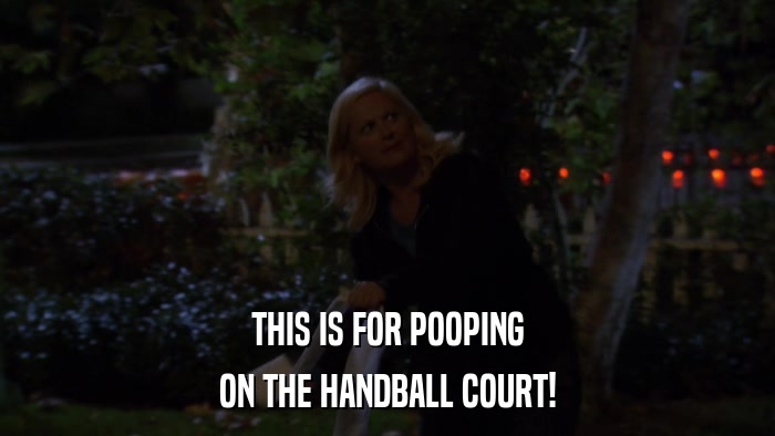 THIS IS FOR POOPING ON THE HANDBALL COURT! 