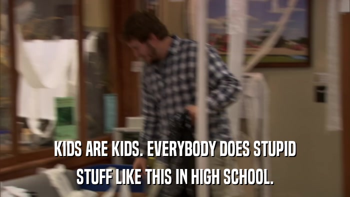 KIDS ARE KIDS. EVERYBODY DOES STUPID STUFF LIKE THIS IN HIGH SCHOOL. 