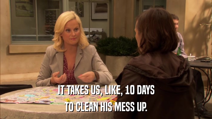 IT TAKES US, LIKE, 10 DAYS TO CLEAN HIS MESS UP. 