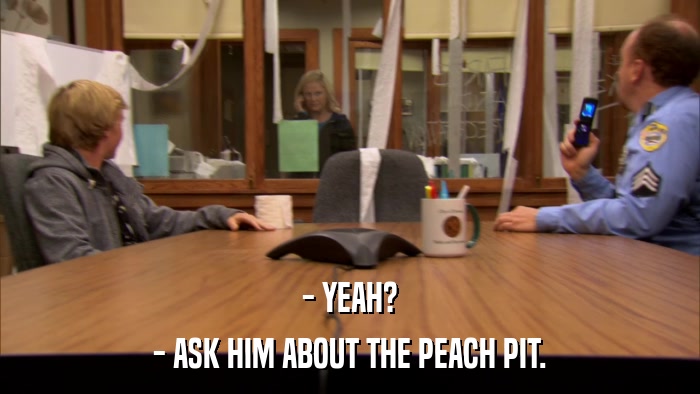 - YEAH? - ASK HIM ABOUT THE PEACH PIT. 