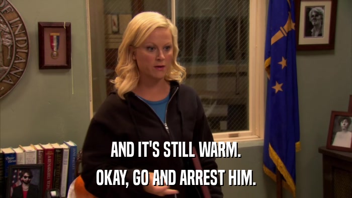 AND IT'S STILL WARM. OKAY, GO AND ARREST HIM. 
