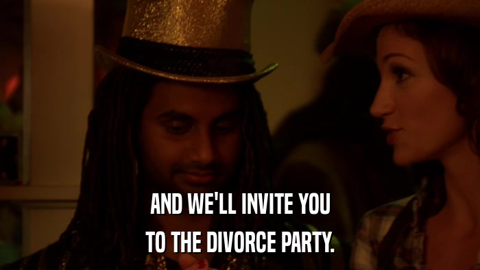 AND WE'LL INVITE YOU TO THE DIVORCE PARTY. 