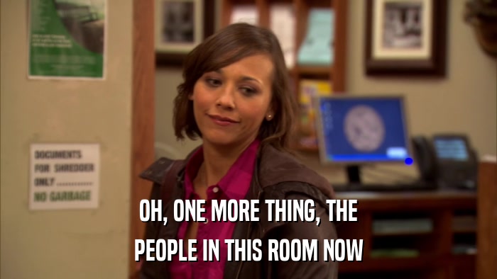 OH, ONE MORE THING, THE PEOPLE IN THIS ROOM NOW 