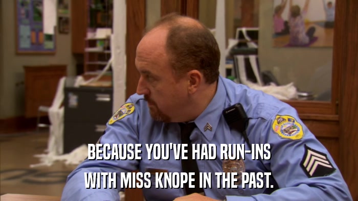 BECAUSE YOU'VE HAD RUN-INS WITH MISS KNOPE IN THE PAST. 