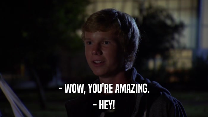 - WOW, YOU'RE AMAZING. - HEY! 