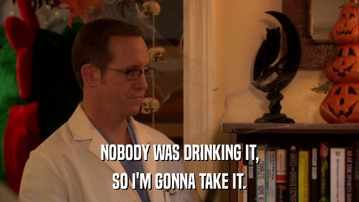 NOBODY WAS DRINKING IT, SO I'M GONNA TAKE IT. 