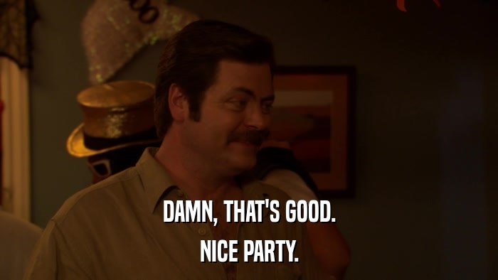DAMN, THAT'S GOOD. NICE PARTY. 