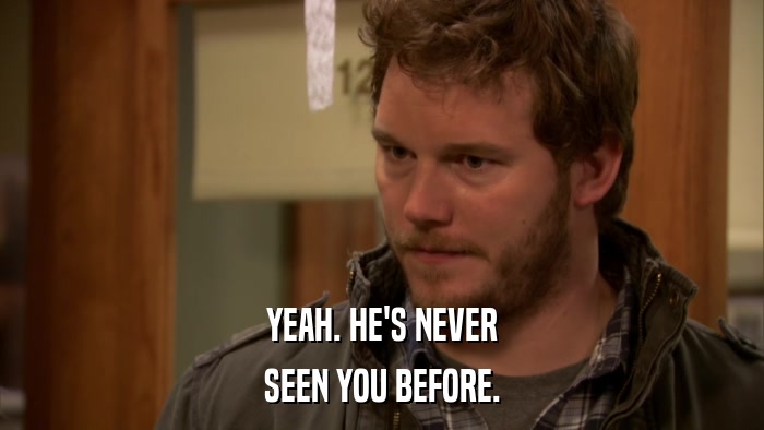 YEAH. HE'S NEVER SEEN YOU BEFORE. 