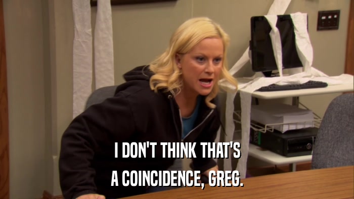 I DON'T THINK THAT'S A COINCIDENCE, GREG. 