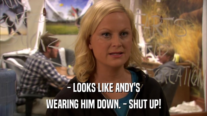 - LOOKS LIKE ANDY'S WEARING HIM DOWN. - SHUT UP! 