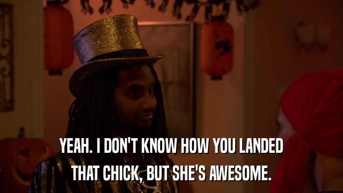 YEAH. I DON'T KNOW HOW YOU LANDED THAT CHICK, BUT SHE'S AWESOME. 