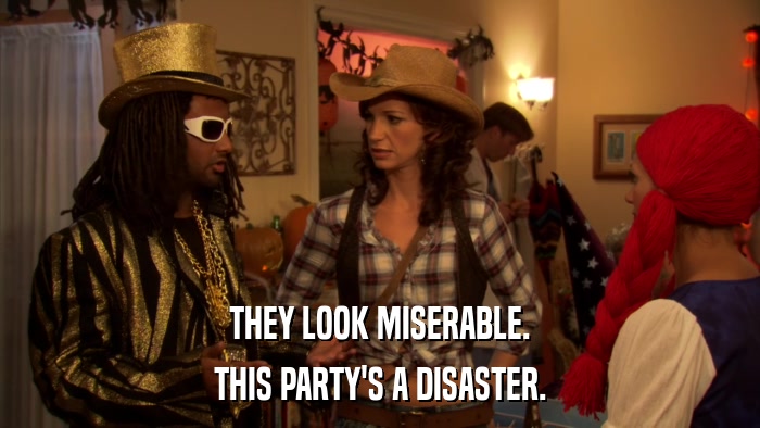 THEY LOOK MISERABLE. THIS PARTY'S A DISASTER. 