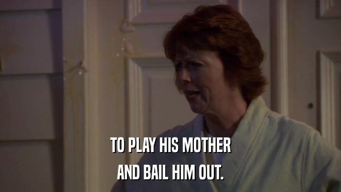 TO PLAY HIS MOTHER AND BAIL HIM OUT. 