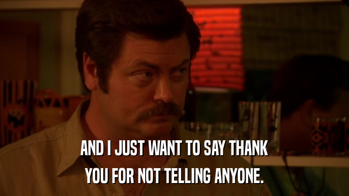 AND I JUST WANT TO SAY THANK YOU FOR NOT TELLING ANYONE. 