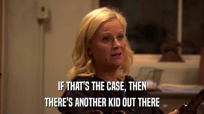 IF THAT'S THE CASE, THEN THERE'S ANOTHER KID OUT THERE 