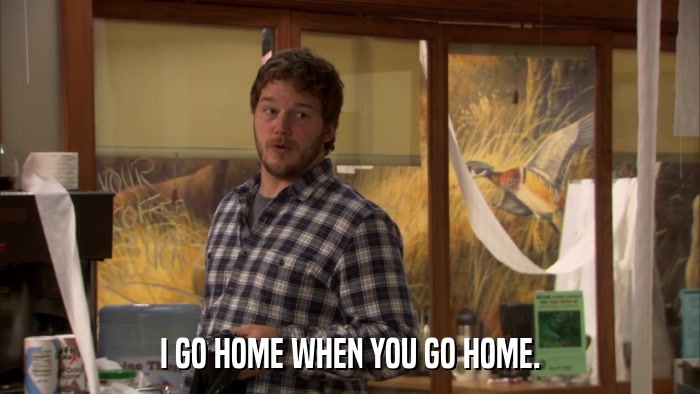 I GO HOME WHEN YOU GO HOME.  