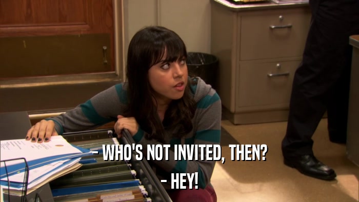 - WHO'S NOT INVITED, THEN? - HEY! 