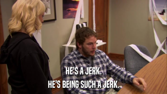 HE'S A JERK. HE'S BEING SUCH A JERK. 