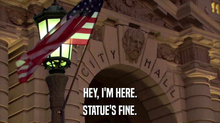 HEY, I'M HERE. STATUE'S FINE. 