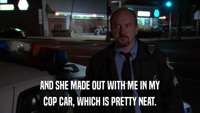 AND SHE MADE OUT WITH ME IN MY COP CAR, WHICH IS PRETTY NEAT. 