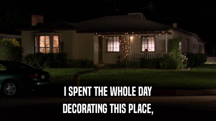 I SPENT THE WHOLE DAY DECORATING THIS PLACE, 