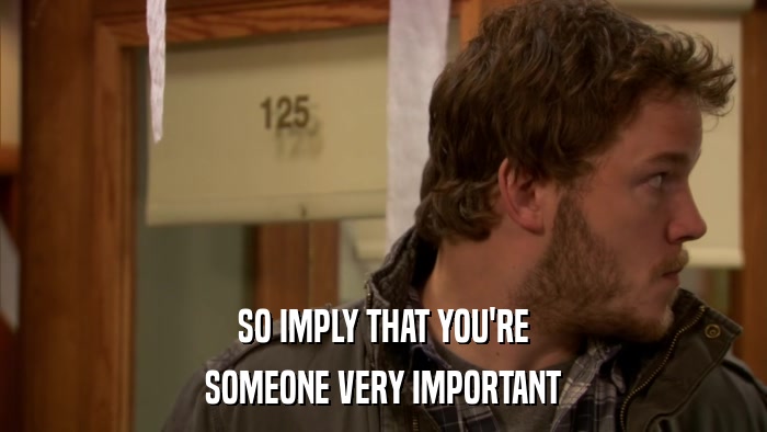 SO IMPLY THAT YOU'RE SOMEONE VERY IMPORTANT 