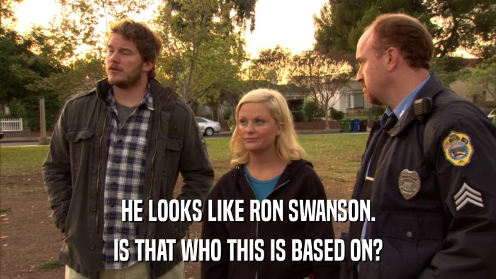 HE LOOKS LIKE RON SWANSON. IS THAT WHO THIS IS BASED ON? 